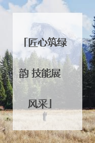 匠心筑绿韵 技能展风采